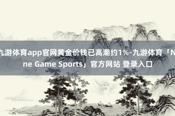 九游体育app官网黄金价钱已高潮约1%-九游体育「Nine Game Sports」官方网站 登录入口