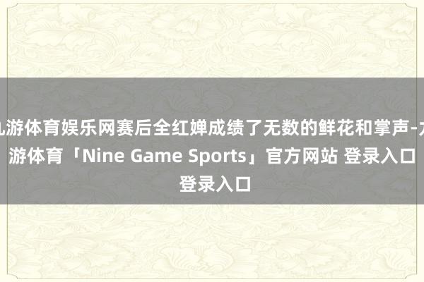 九游体育娱乐网赛后全红婵成绩了无数的鲜花和掌声-九游体育「Nine Game Sports」官方网站 登录入口