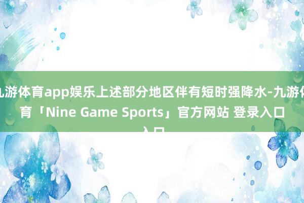 九游体育app娱乐上述部分地区伴有短时强降水-九游体育「Nine Game Sports」官方网站 登录入口