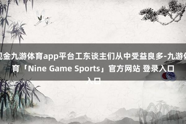 现金九游体育app平台工东谈主们从中受益良多-九游体育「Nine Game Sports」官方网站 登录入口