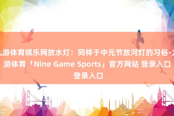 九游体育娱乐网放水灯：同样于中元节放河灯的习俗-九游体育「Nine Game Sports」官方网站 登录入口