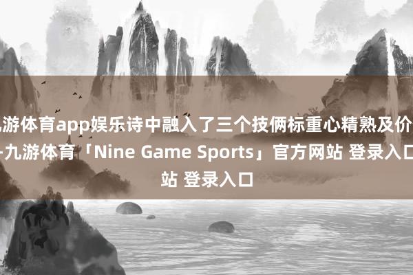 九游体育app娱乐诗中融入了三个技俩标重心精熟及价值-九游体育「Nine Game Sports」官方网站 登录入口