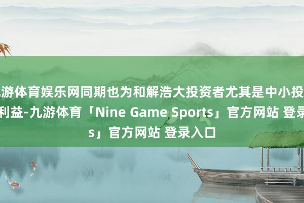 九游体育娱乐网同期也为和解浩大投资者尤其是中小投资者的利益-九游体育「Nine Game Sports」官方网站 登录入口