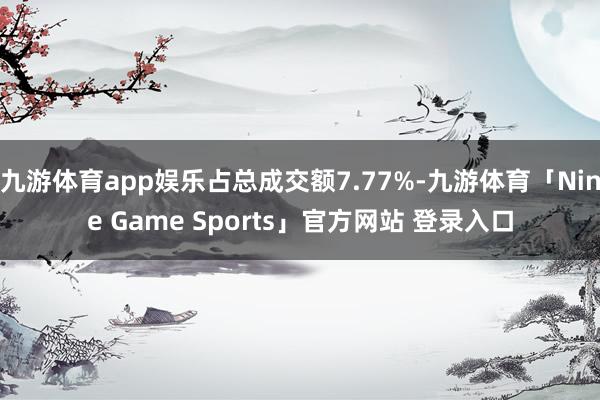 九游体育app娱乐占总成交额7.77%-九游体育「Nine Game Sports」官方网站 登录入口