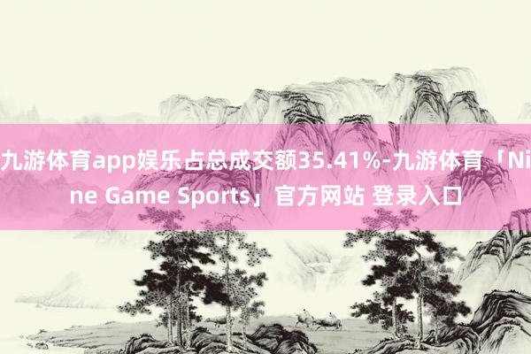 九游体育app娱乐占总成交额35.41%-九游体育「Nine Game Sports」官方网站 登录入口