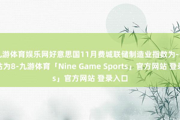 九游体育娱乐网好意思国11月费城联储制造业指数为-5.5 预估为8-九游体育「Nine Game Sports」官方网站 登录入口