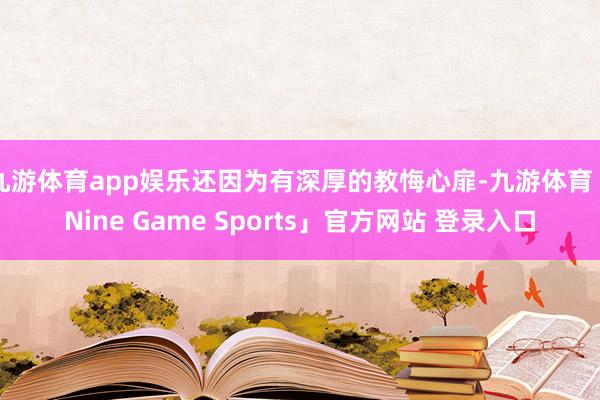 九游体育app娱乐还因为有深厚的教悔心扉-九游体育「Nine Game Sports」官方网站 登录入口