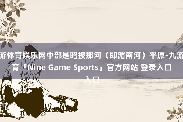 九游体育娱乐网中部是昭披那河（即湄南河）平原-九游体育「Nine Game Sports」官方网站 登录入口