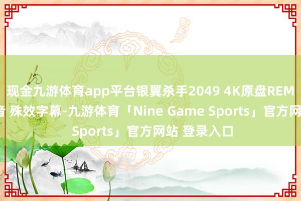 现金九游体育app平台银翼杀手2049 4K原盘REMUX 国英双音 殊效字幕-九游体育「Nine Game Sports」官方网站 登录入口