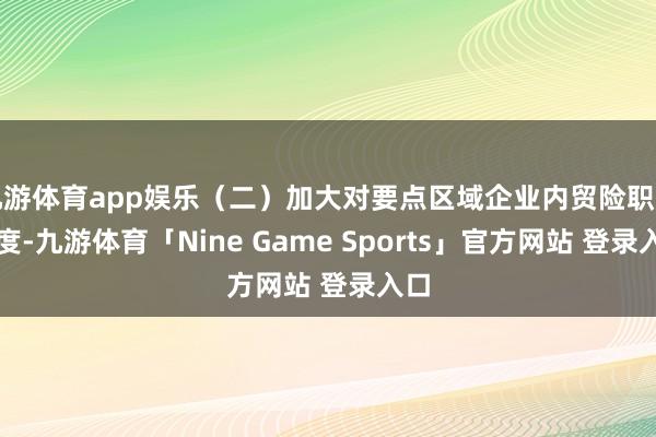 九游体育app娱乐（二）加大对要点区域企业内贸险职业力度-九游体育「Nine Game Sports」官方网站 登录入口