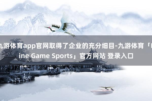 九游体育app官网取得了企业的充分细目-九游体育「Nine Game Sports」官方网站 登录入口