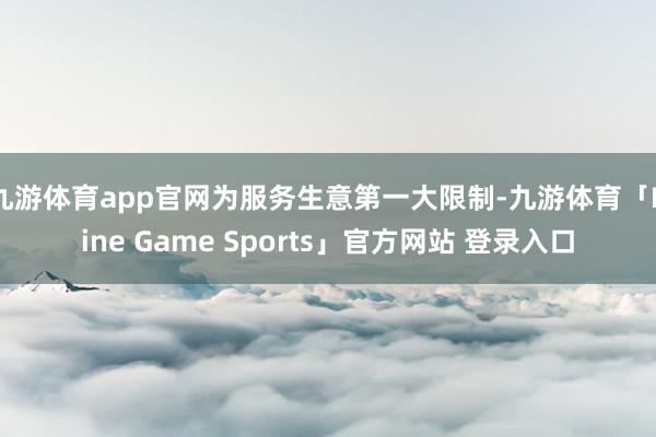 九游体育app官网为服务生意第一大限制-九游体育「Nine Game Sports」官方网站 登录入口