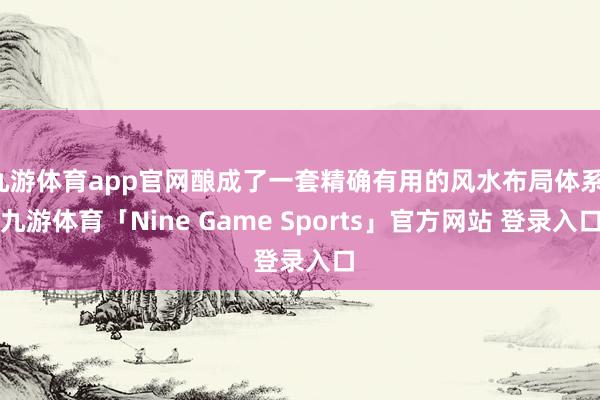 九游体育app官网酿成了一套精确有用的风水布局体系-九游体育「Nine Game Sports」官方网站 登录入口