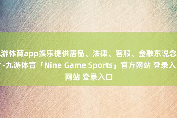 九游体育app娱乐提供居品、法律、客服、金融东说念主才-九游体育「Nine Game Sports」官方网站 登录入口