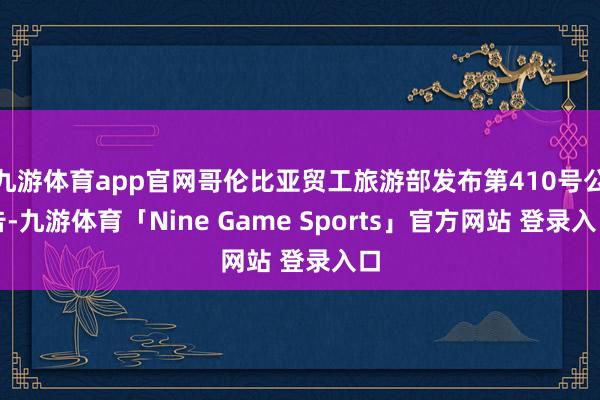 九游体育app官网哥伦比亚贸工旅游部发布第410号公告-九游体育「Nine Game Sports」官方网站 登录入口