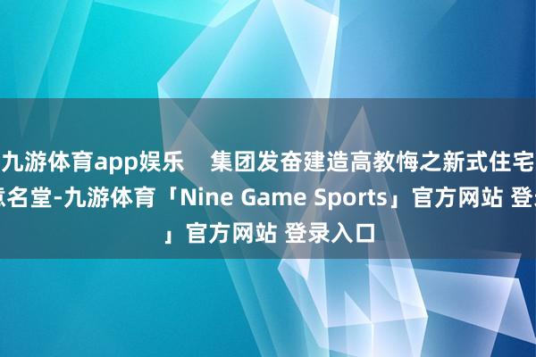 九游体育app娱乐    集团发奋建造高教悔之新式住宅及生意名堂-九游体育「Nine Game Sports」官方网站 登录入口