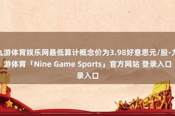 九游体育娱乐网最低算计概念价为3.98好意思元/股-九游体育「Nine Game Sports」官方网站 登录入口