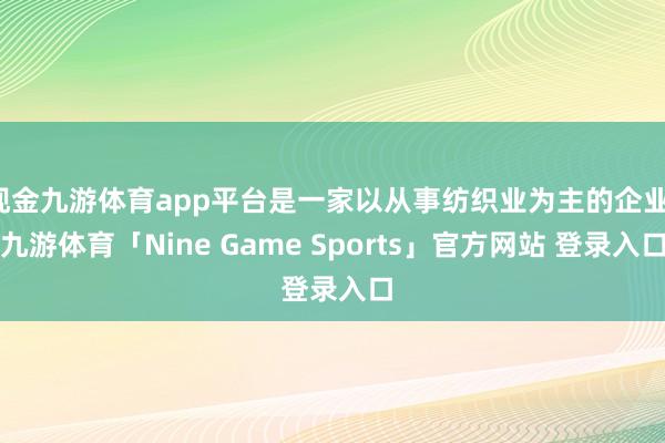 现金九游体育app平台是一家以从事纺织业为主的企业-九游体育「Nine Game Sports」官方网站 登录入口