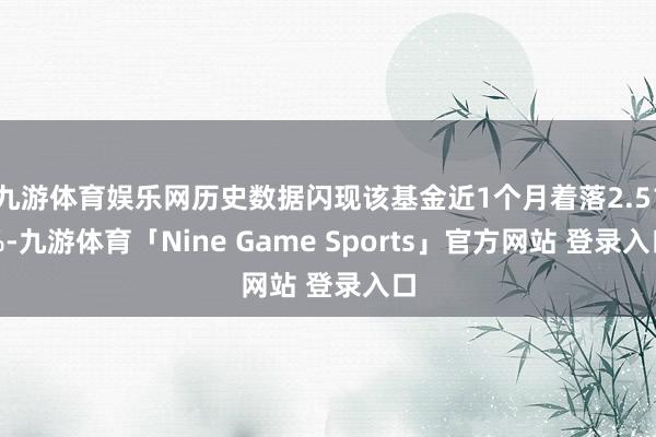 九游体育娱乐网历史数据闪现该基金近1个月着落2.51%-九游体育「Nine Game Sports」官方网站 登录入口