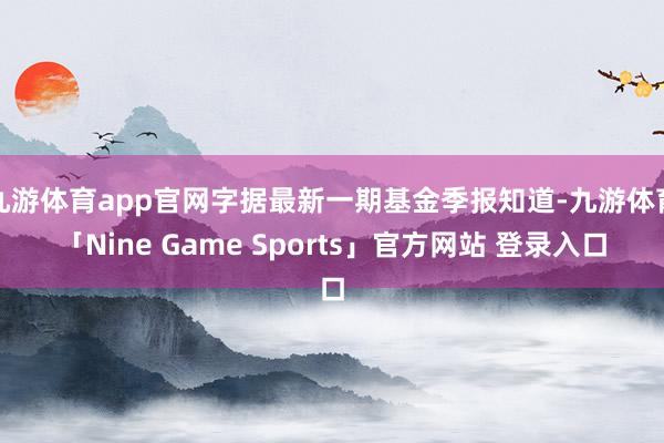 九游体育app官网字据最新一期基金季报知道-九游体育「Nine Game Sports」官方网站 登录入口