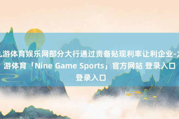 九游体育娱乐网部分大行通过责备贴现利率让利企业-九游体育「Nine Game Sports」官方网站 登录入口