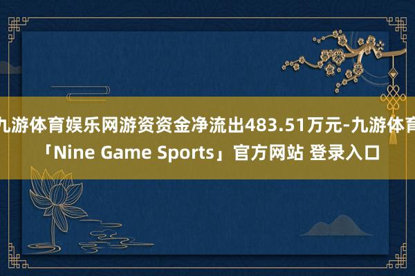 九游体育娱乐网游资资金净流出483.51万元-九游体育「Nine Game Sports」官方网站 登录入口