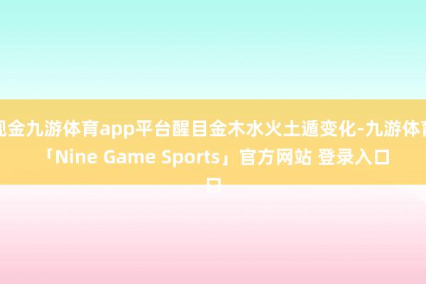 现金九游体育app平台醒目金木水火土遁变化-九游体育「Nine Game Sports」官方网站 登录入口