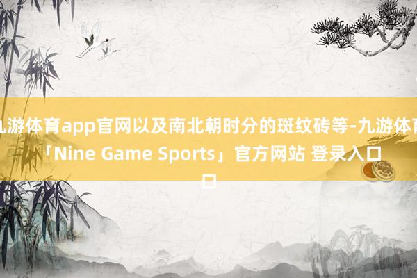 九游体育app官网以及南北朝时分的斑纹砖等-九游体育「Nine Game Sports」官方网站 登录入口