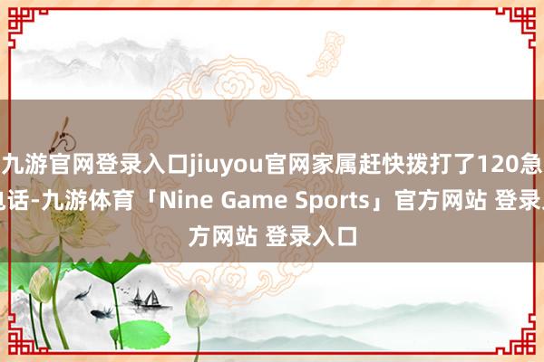 九游官网登录入口jiuyou官网家属赶快拨打了120急救电话-九游体育「Nine Game Sports」官方网站 登录入口