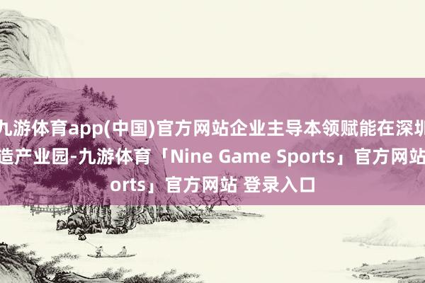 九游体育app(中国)官方网站企业主导本领赋能在深圳某智能制造产业园-九游体育「Nine Game Sports」官方网站 登录入口